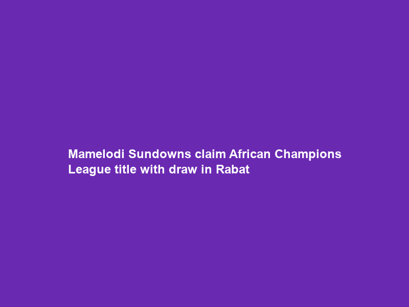 Mamelodi Sundowns claim African Champions League title with draw in Rabat