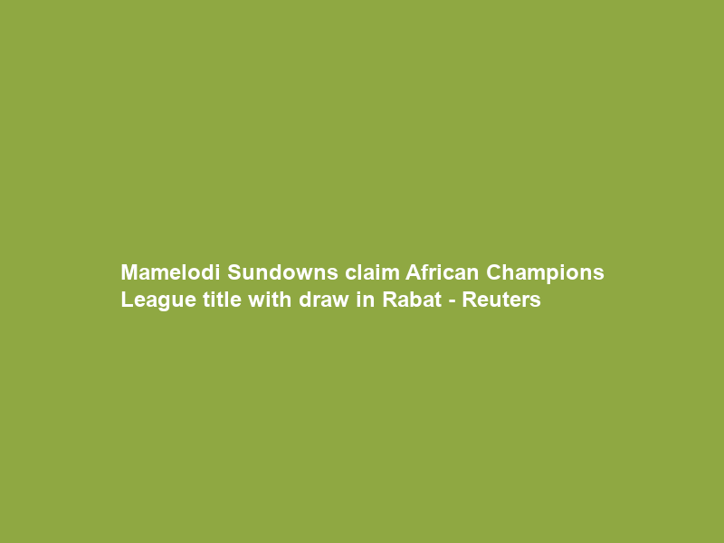 Mamelodi Sundowns claim African Champions League title with draw in Rabat – Reuters