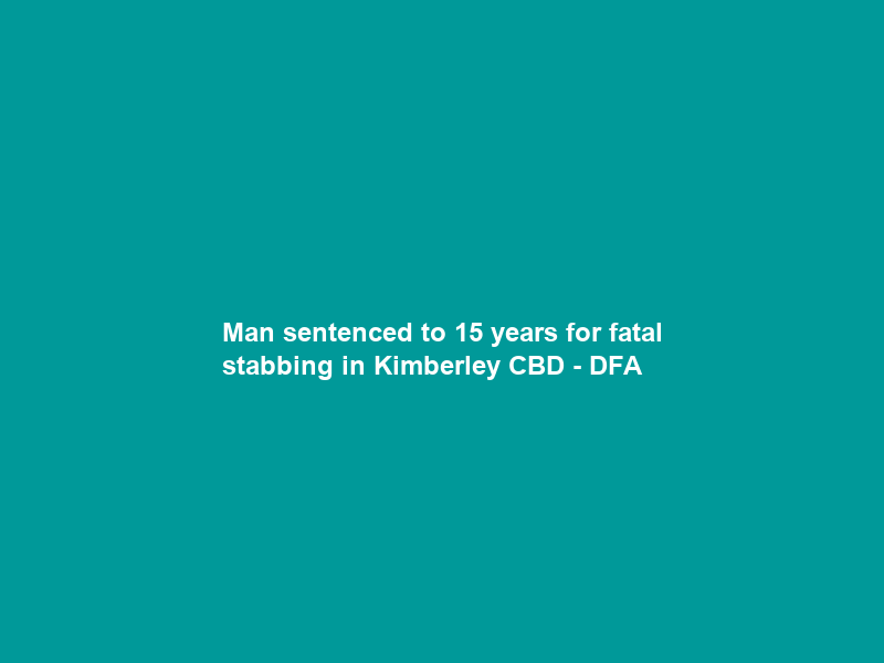 Man sentenced to 15 years for fatal stabbing in Kimberley CBD – DFA