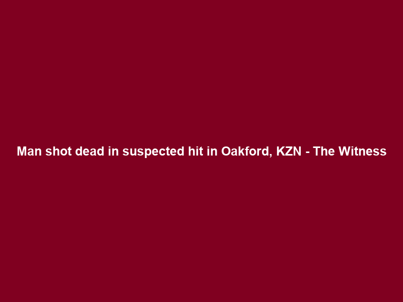 Man shot dead in suspected hit in Oakford, KZN – The Witness
