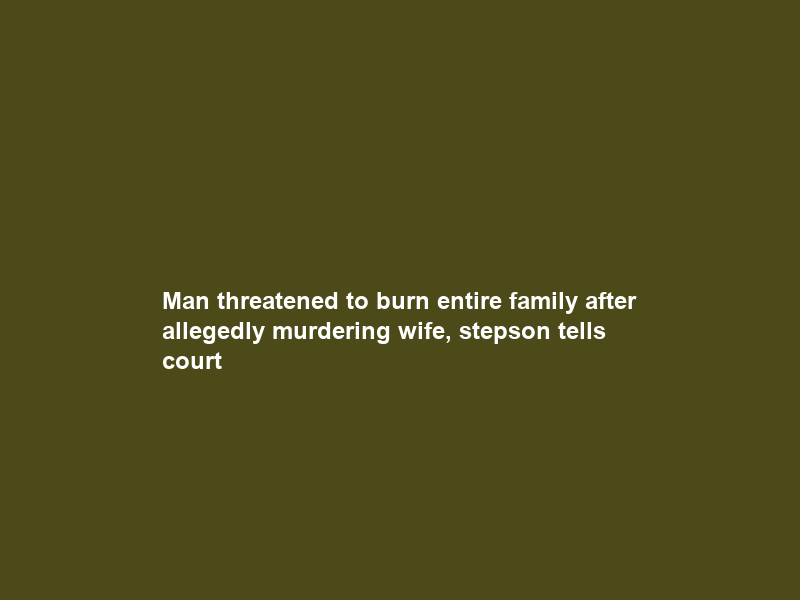Man threatened to burn entire family after allegedly murdering wife, stepson tells court
