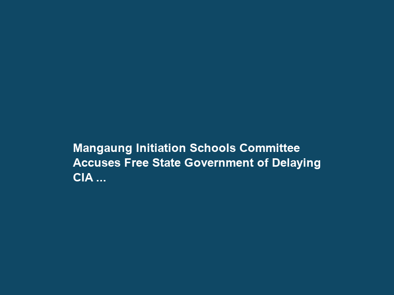 Mangaung Initiation Schools Committee Accuses Free State Government of Delaying CIA …