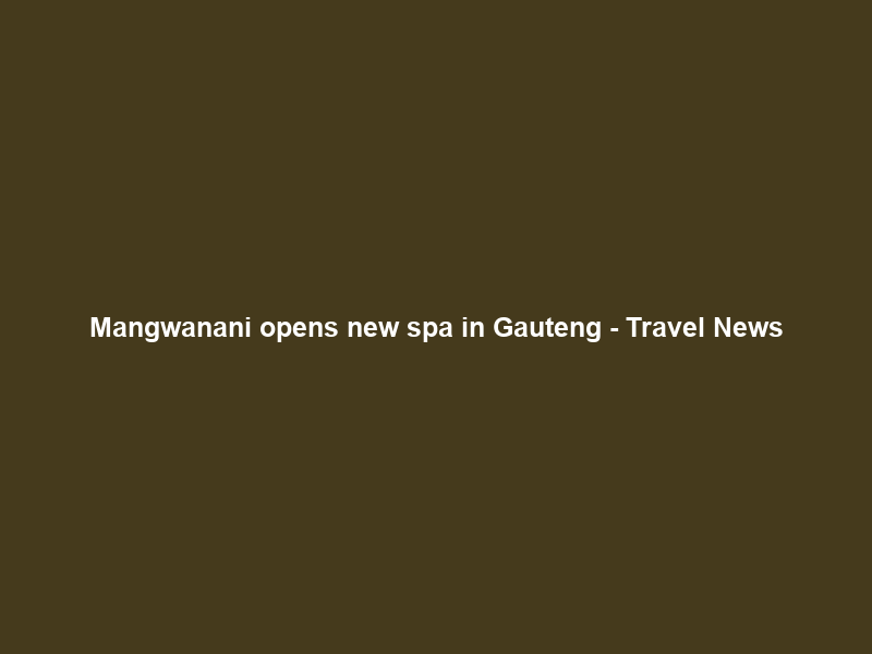 Mangwanani opens new spa in Gauteng – Travel News