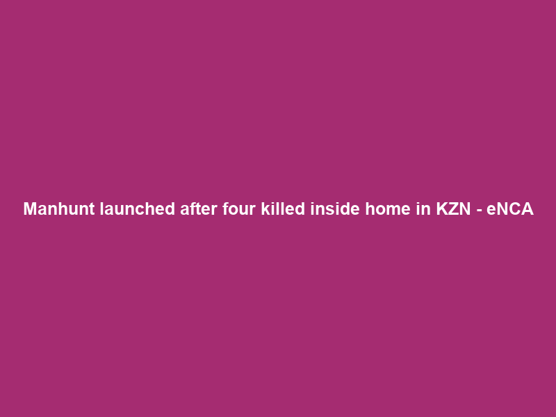 Manhunt launched after four killed inside home in KZN – eNCA