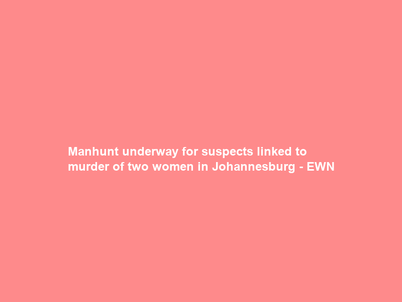 Manhunt underway for suspects linked to murder of two women in Johannesburg – EWN