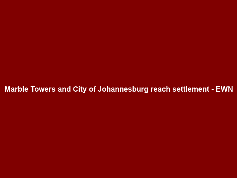 Marble Towers and City of Johannesburg reach settlement – EWN