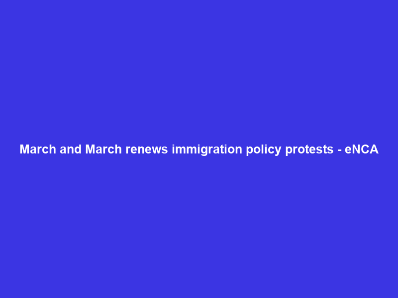 March and March renews immigration policy protests – eNCA