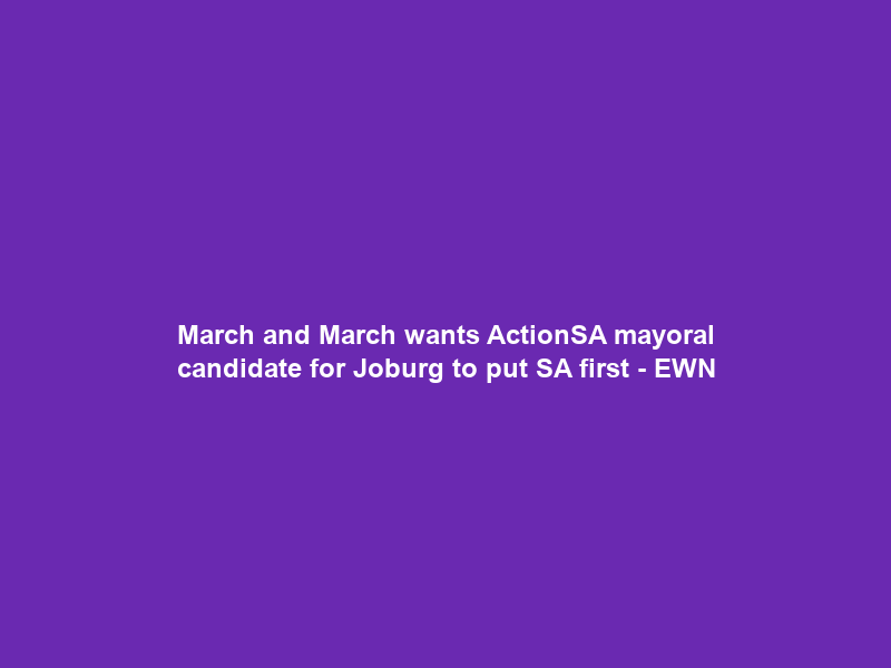 “March and March” wants ActionSA mayoral candidate for Joburg to put SA first – EWN