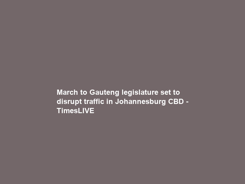 March to Gauteng legislature set to disrupt traffic in Johannesburg CBD – TimesLIVE