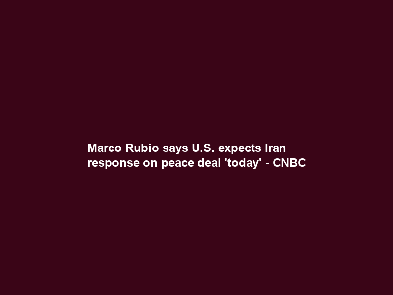 Marco Rubio says U.S. expects Iran response on peace deal ‘today’ – CNBC