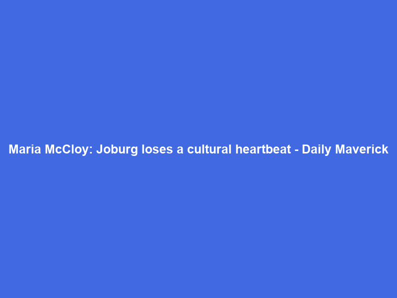 Maria McCloy: Joburg loses a cultural heartbeat – Daily Maverick