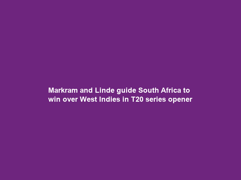 Markram and Linde guide South Africa to win over West Indies in T20 series opener
