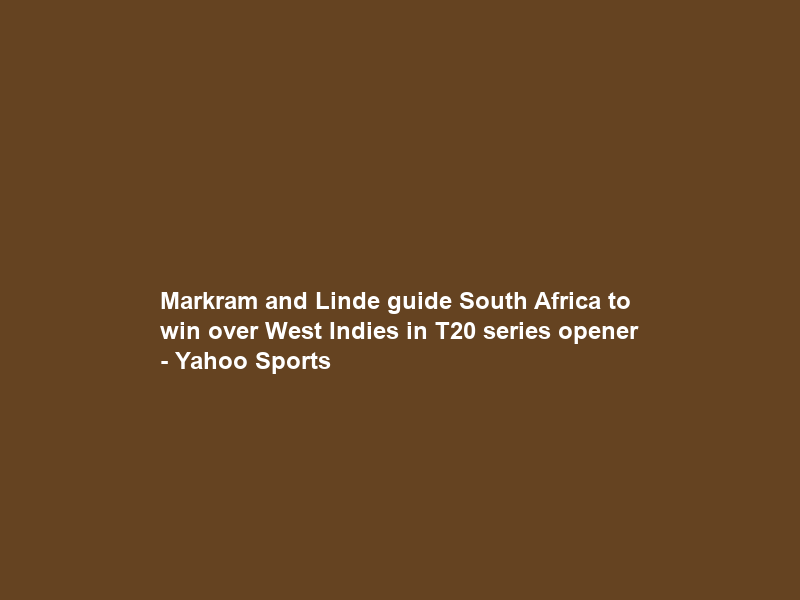 Markram and Linde guide South Africa to win over West Indies in T20 series opener – Yahoo Sports