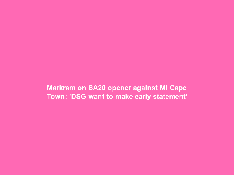 Markram on SA20 opener against MI Cape Town: ‘DSG want to make early statement’