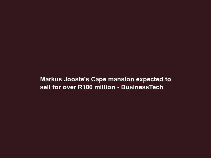 Markus Jooste’s Cape mansion expected to sell for over R100 million – BusinessTech