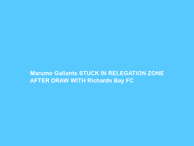 Marumo Gallants STUCK IN RELEGATION ZONE AFTER DRAW WITH Richards Bay FC