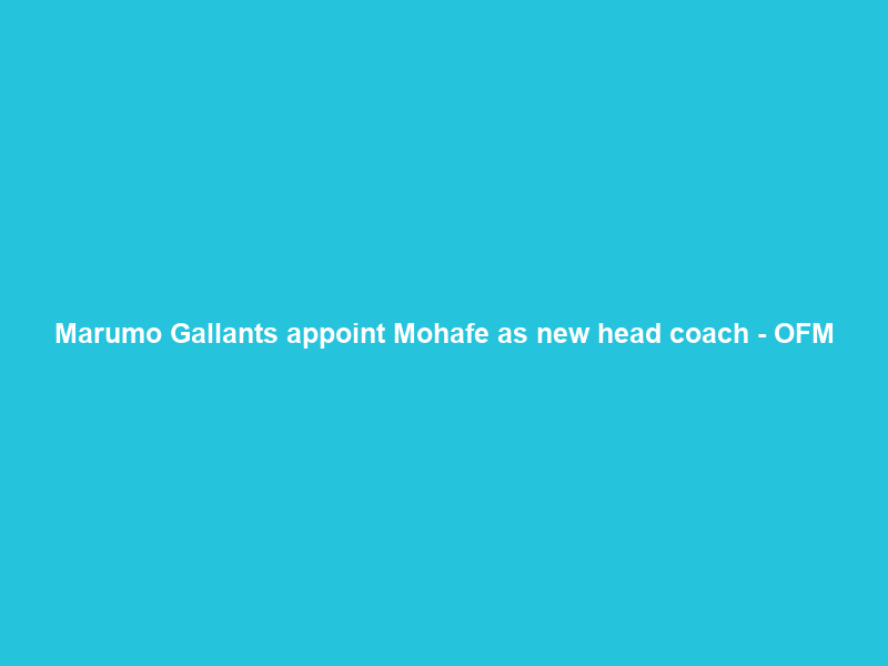 Marumo Gallants appoint Mohafe as new head coach – OFM