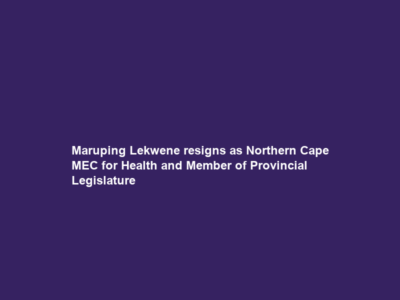 Maruping Lekwene resigns as Northern Cape MEC for Health and Member of Provincial Legislature