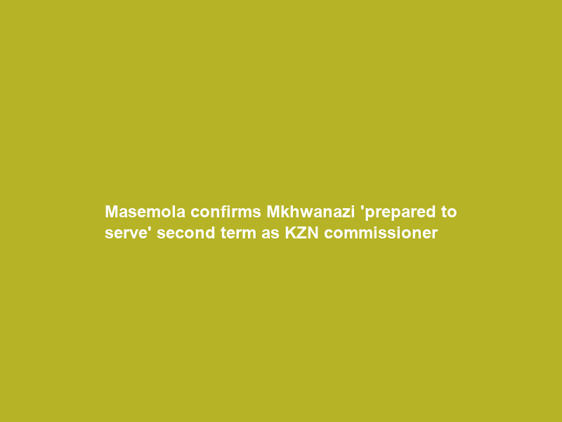 Masemola confirms Mkhwanazi ‘prepared to serve’ second term as KZN commissioner