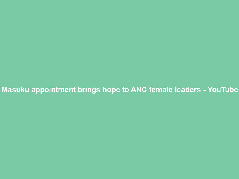 Masuku appointment brings hope to ANC female leaders – YouTube
