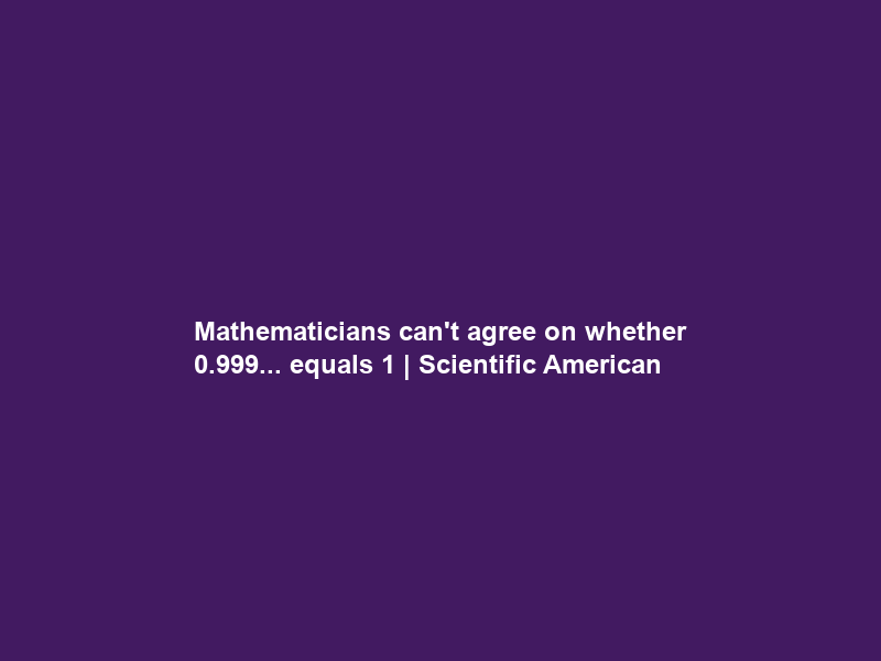 Mathematicians can’t agree on whether 0.999… equals 1 | Scientific American