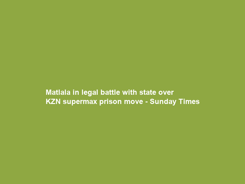 Matlala in legal battle with state over KZN supermax prison move – Sunday Times
