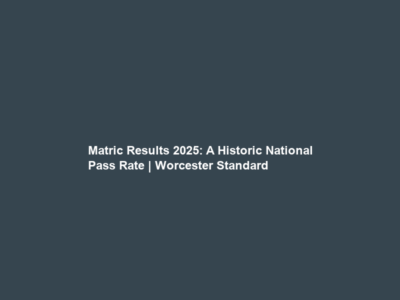 Matric Results 2025: A Historic National Pass Rate | Worcester Standard & Breederivier Gazette