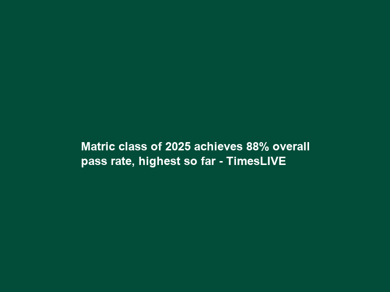 Matric class of 2025 achieves 88% overall pass rate, highest so far – TimesLIVE