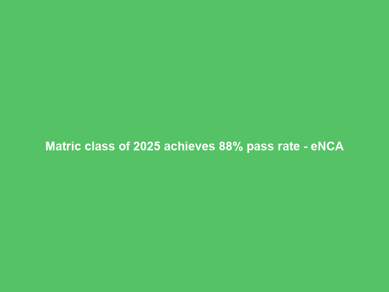 Matric class of 2025 achieves 88% pass rate – eNCA