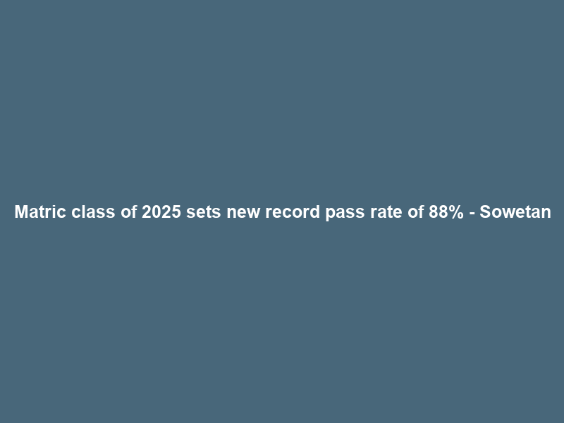 Matric class of 2025 sets new record pass rate of 88% – Sowetan