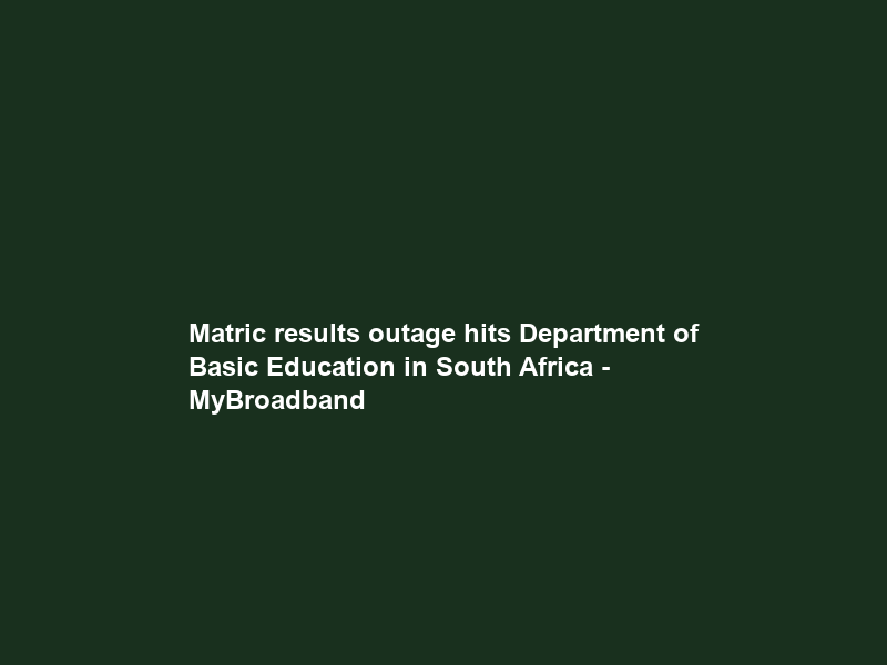 Matric results outage hits Department of Basic Education in South Africa – MyBroadband