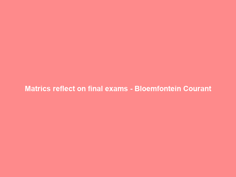 Matrics reflect on final exams – Bloemfontein Courant