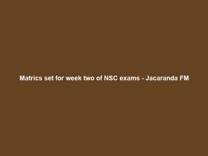 Matrics set for week two of NSC exams – Jacaranda FM