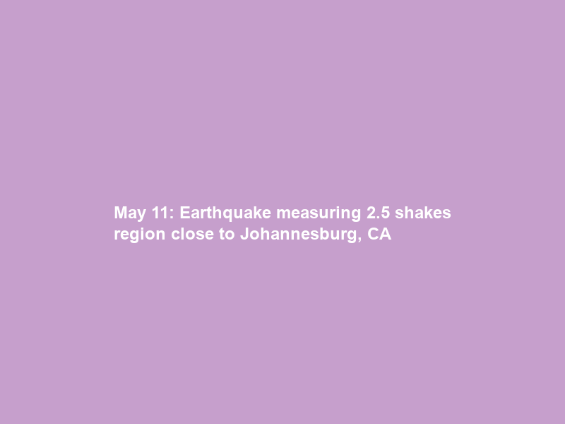 May 11: Earthquake measuring 2.5 shakes region close to Johannesburg, CA
