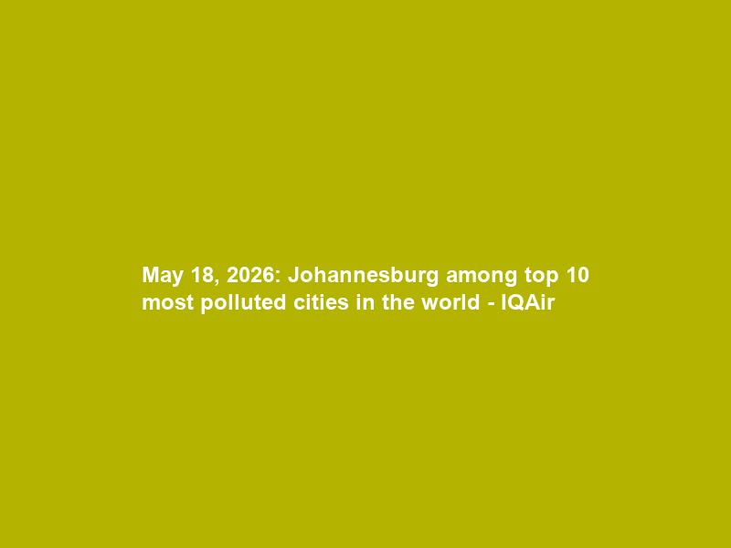 May 18, 2026: Johannesburg among top 10 most polluted cities in the world – IQAir