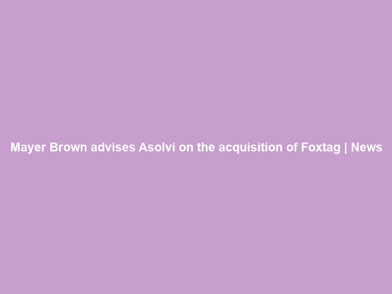 Mayer Brown advises Asolvi on the acquisition of Foxtag | News