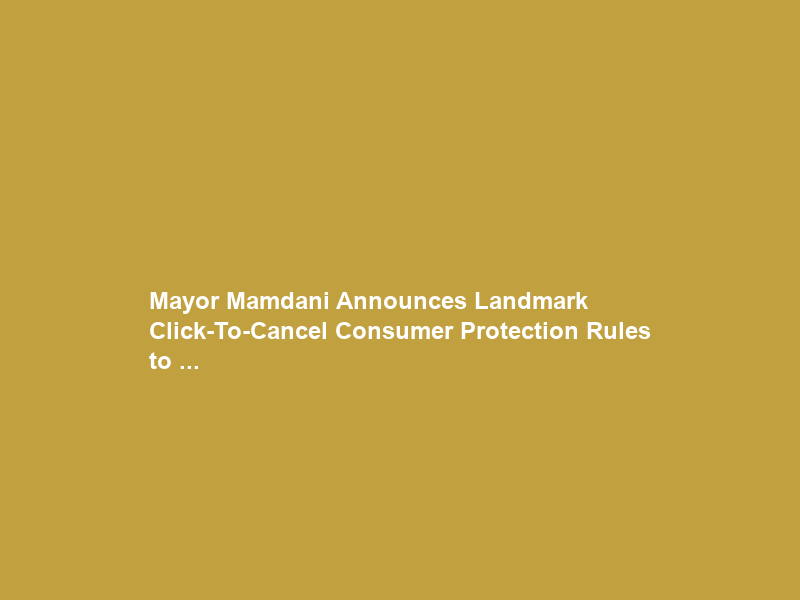 Mayor Mamdani Announces Landmark “Click-To-Cancel” Consumer Protection Rules to …