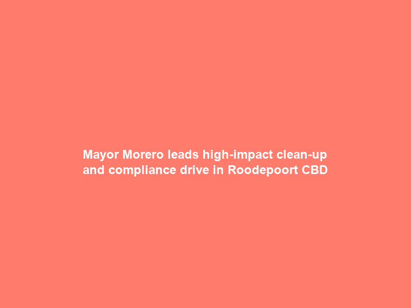 Mayor Morero leads high-impact clean-up and compliance drive in Roodepoort CBD
