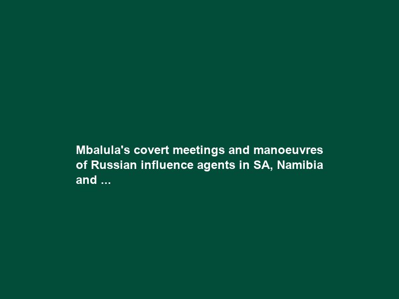 Mbalula’s covert meetings and manoeuvres of Russian influence agents in SA, Namibia and …