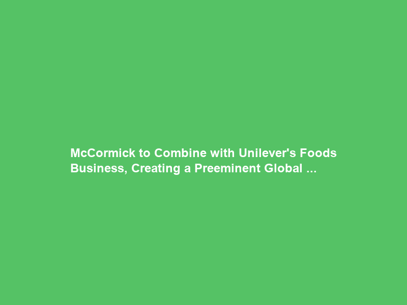 McCormick to Combine with Unilever’s Foods Business, Creating a Preeminent Global …