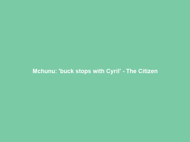 Mchunu: ‘buck stops with Cyril’ – The Citizen