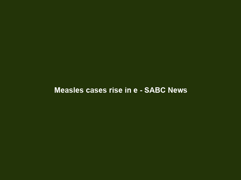 Measles cases rise in e – SABC News