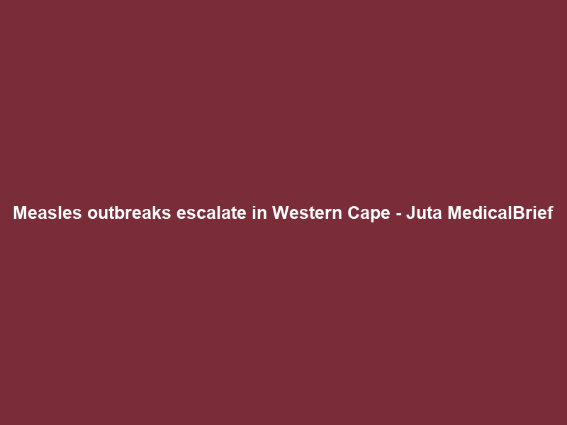 Measles outbreaks escalate in Western Cape – Juta MedicalBrief