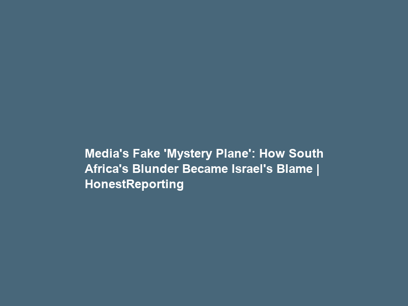Media’s Fake ‘Mystery Plane’: How South Africa’s Blunder Became Israel’s Blame | HonestReporting