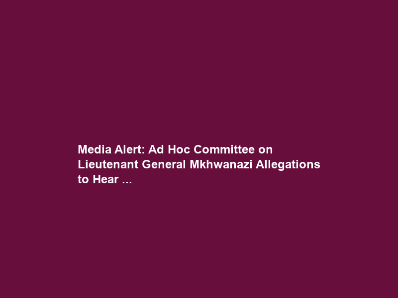 Media Alert: Ad Hoc Committee on Lieutenant General Mkhwanazi Allegations to Hear …