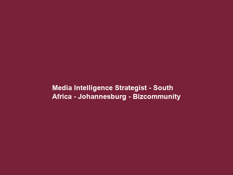Media Intelligence Strategist – South Africa – Johannesburg – Bizcommunity