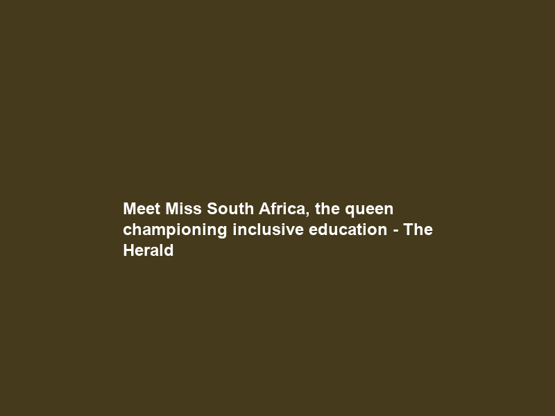 Meet Miss South Africa, the queen championing inclusive education – The Herald