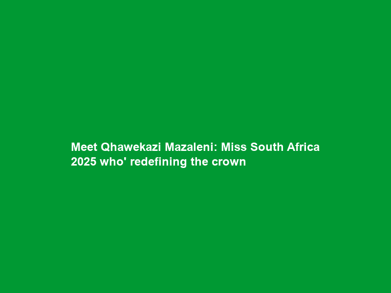 Meet Qhawekazi Mazaleni: Miss South Africa 2025 who’ redefining the crown