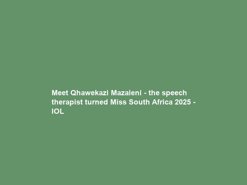 Meet Qhawekazi Mazaleni – the speech therapist turned Miss South Africa 2025 – IOL