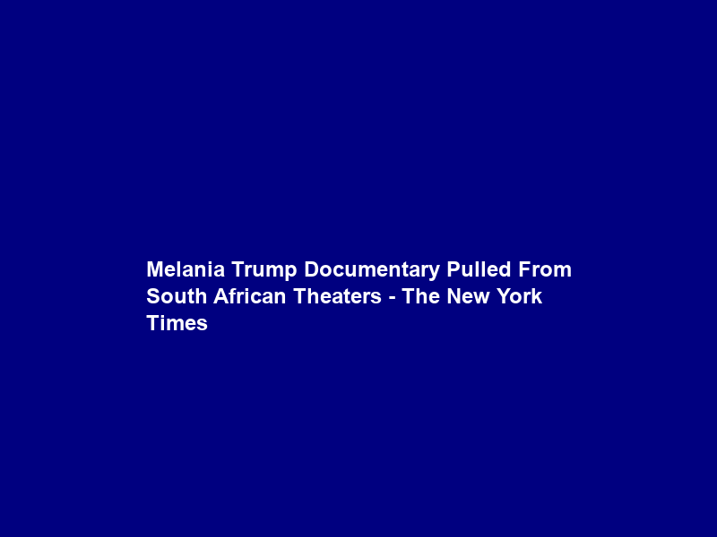 Melania Trump Documentary Pulled From South African Theaters – The New York Times